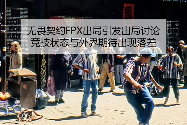 无畏契约FPX出局引发出局讨论 竞技状态与外界期待出现落差